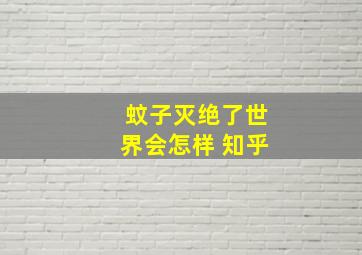 蚊子灭绝了世界会怎样 知乎